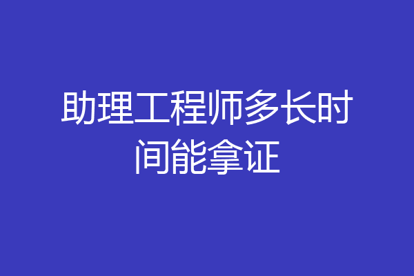 助理工程师多长时间能拿证