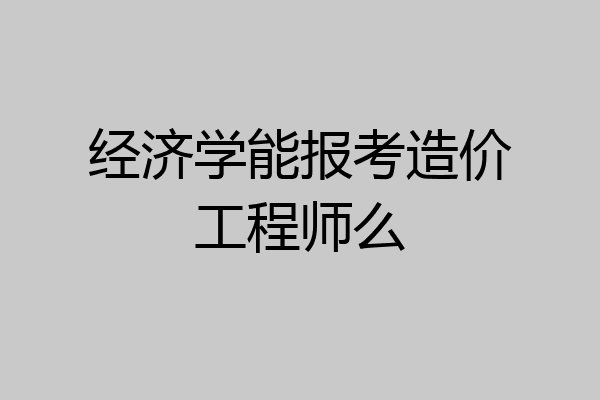 经济学能报考造价工程师么