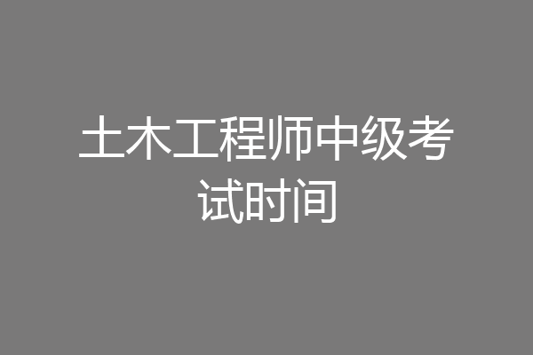 土木工程师中级考试时间