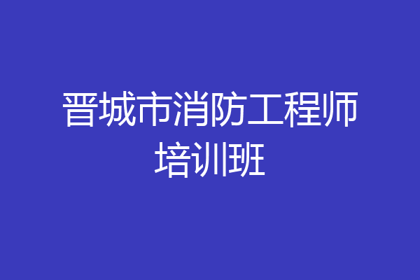 晋城市消防工程师培训班
