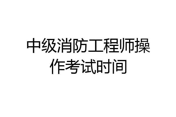 中级消防工程师操作考试时间
