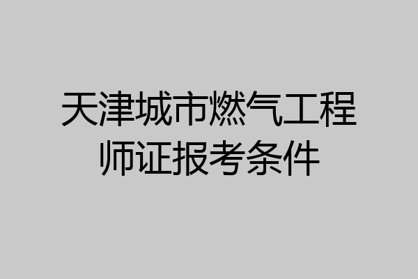 天津城市燃气工程师证报考条件