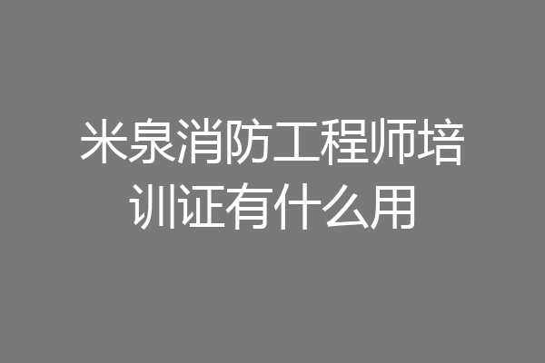 米泉消防工程师培训证有什么用