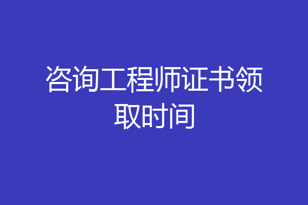 咨询工程师证书领取时间