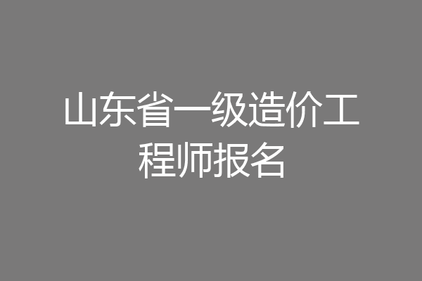 山东省一级造价工程师报名