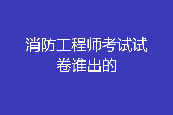 消防工程师考试试卷谁出的
