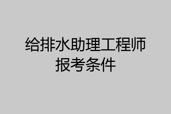 给排水助理工程师报考条件