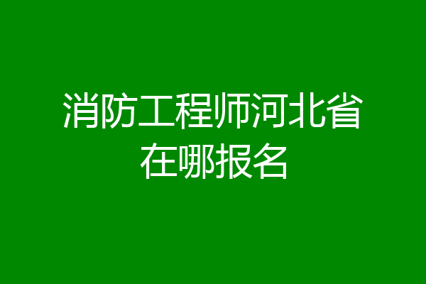 消防工程师河北省在哪报名