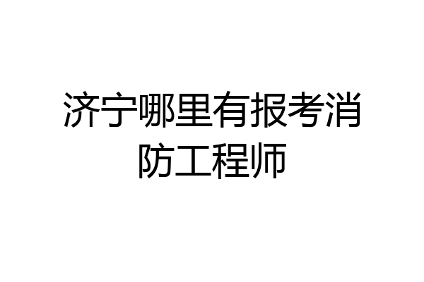 济宁哪里有报考消防工程师