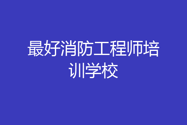 最好消防工程师培训学校