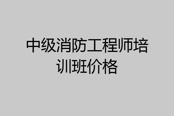 中级消防工程师培训班价格