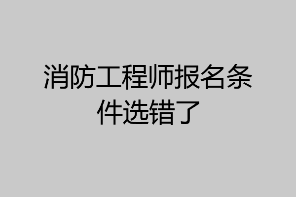 消防工程师报名条件选错了