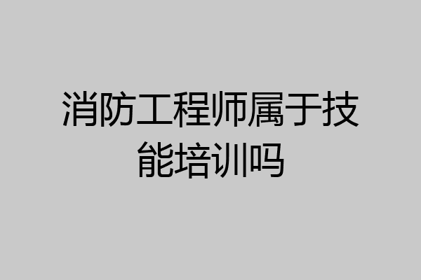 消防工程师属于技能培训吗