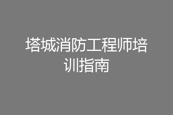 塔城消防工程师培训指南