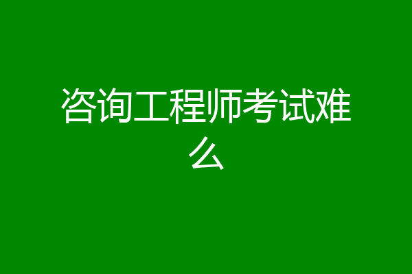 咨询工程师考试难么