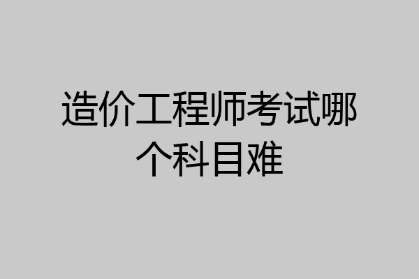 造价工程师考试哪个科目难