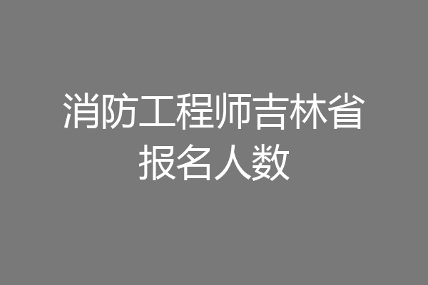 消防工程师吉林省报名人数