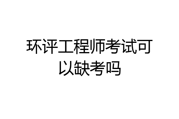 环评工程师考试可以缺考吗