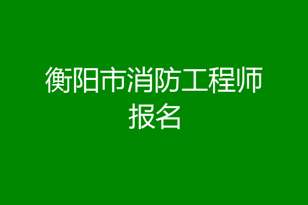 衡阳市消防工程师报名