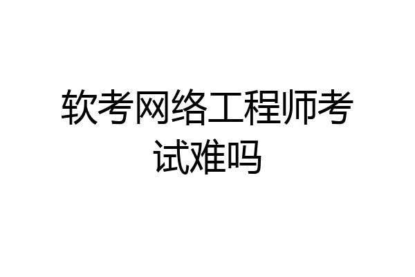 软考网络工程师考试难吗