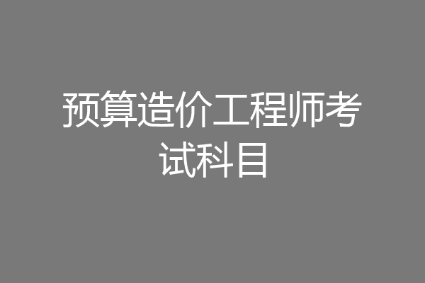 预算造价工程师考试科目