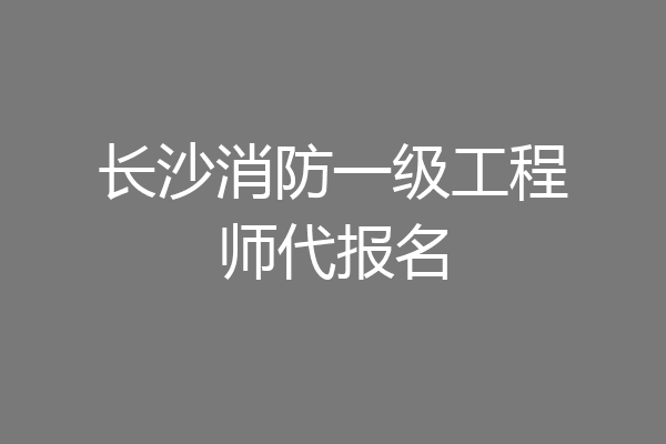 长沙消防一级工程师代报名
