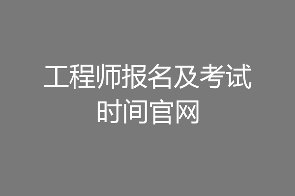 工程师报名及考试时间官网
