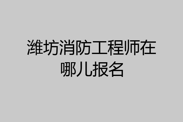 潍坊消防工程师在哪儿报名
