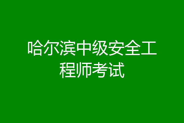哈尔滨中级安全工程师考试