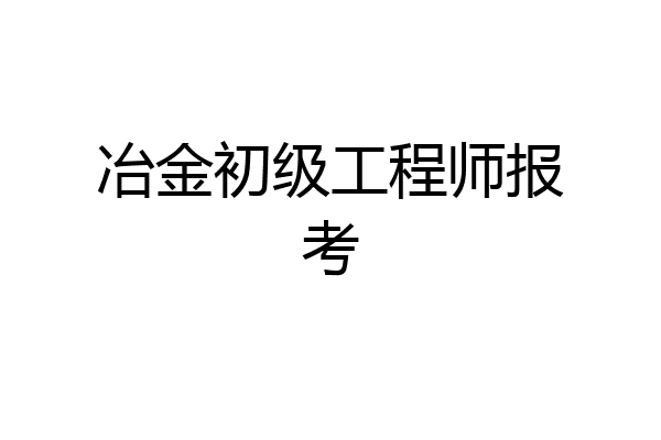 冶金初级工程师报考