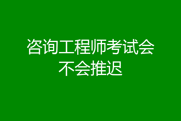 咨询工程师考试会不会推迟