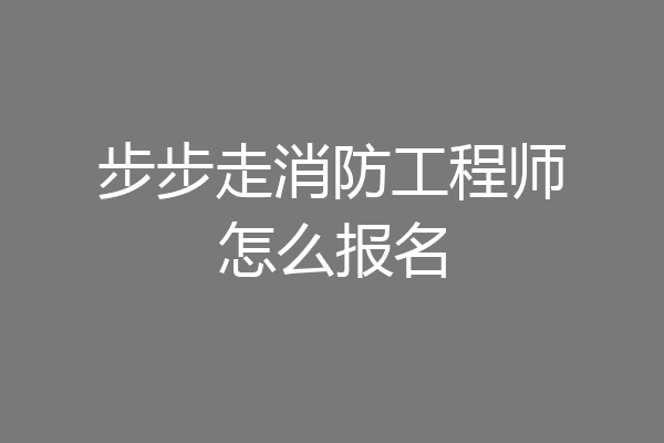 步步走消防工程师怎么报名