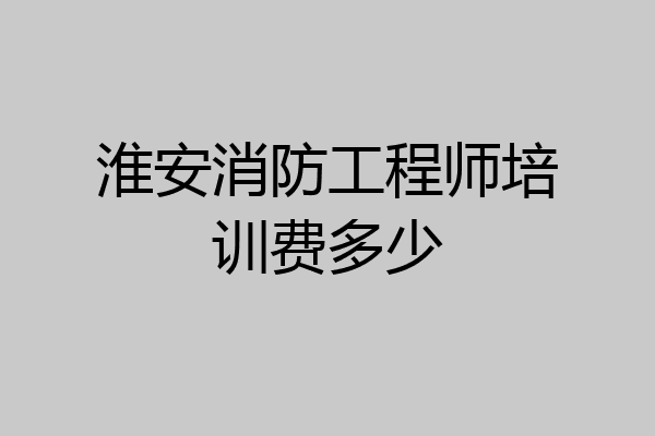 淮安消防工程师培训费多少