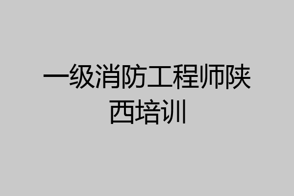 一级消防工程师陕西培训