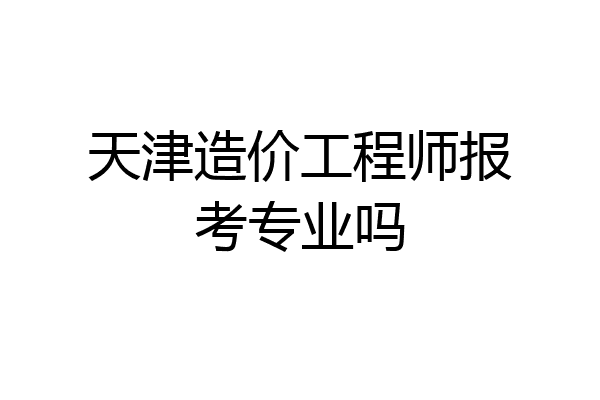 天津造价工程师报考专业吗