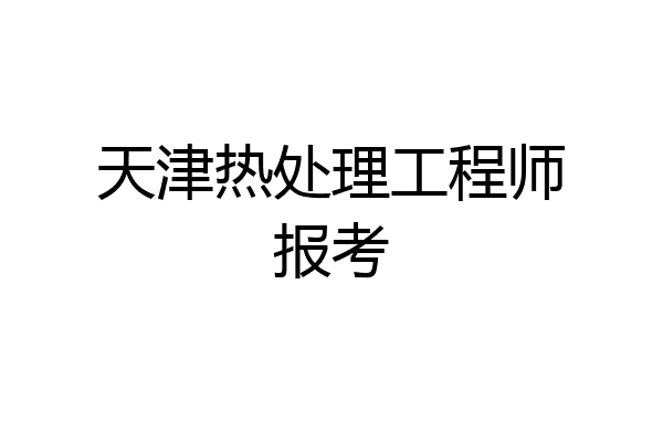 天津热处理工程师报考