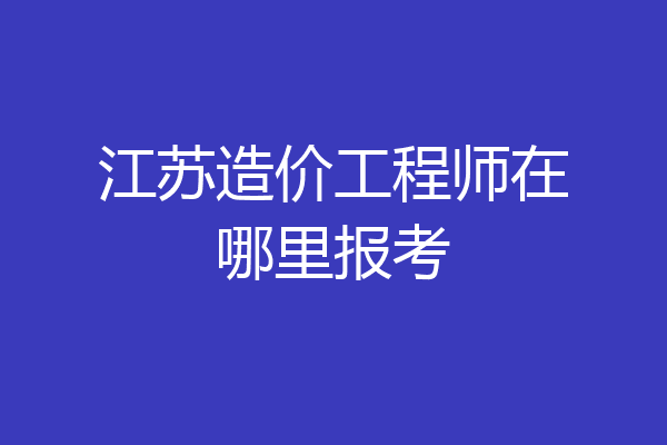 江苏造价工程师在哪里报考