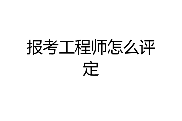 报考工程师怎么评定