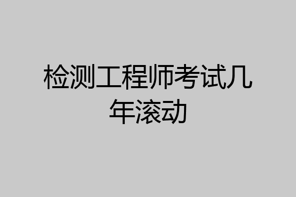 检测工程师考试几年滚动