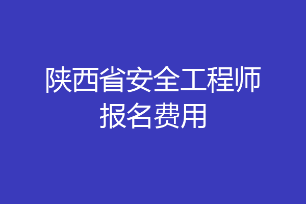 陕西省安全工程师报名费用