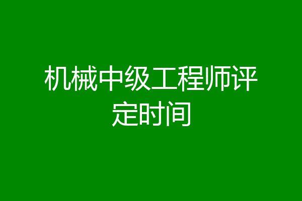机械中级工程师评定时间