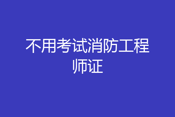 不用考试消防工程师证