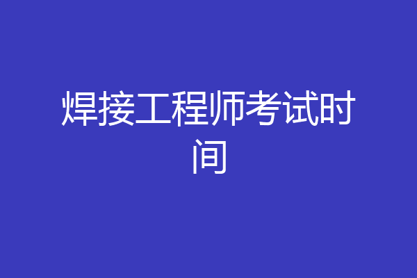 焊接工程师考试时间