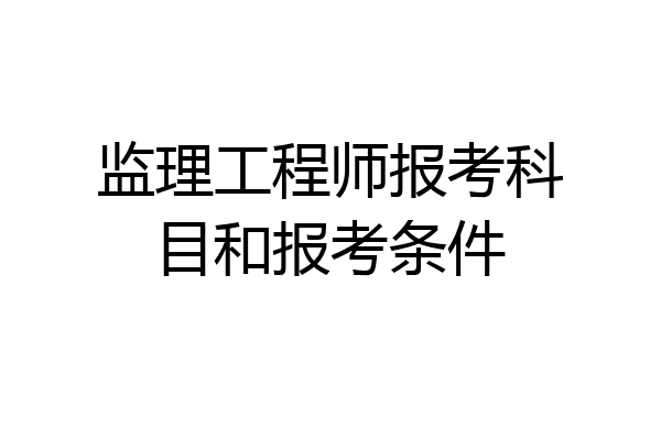 监理工程师报考科目和报考条件
