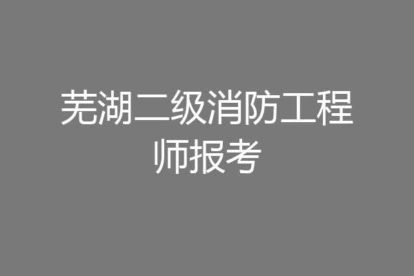 芜湖二级消防工程师报考