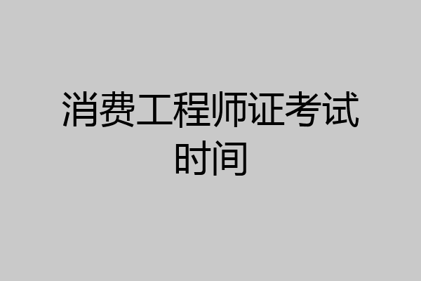 消费工程师证考试时间