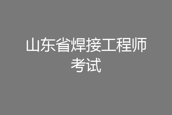 山东省焊接工程师考试