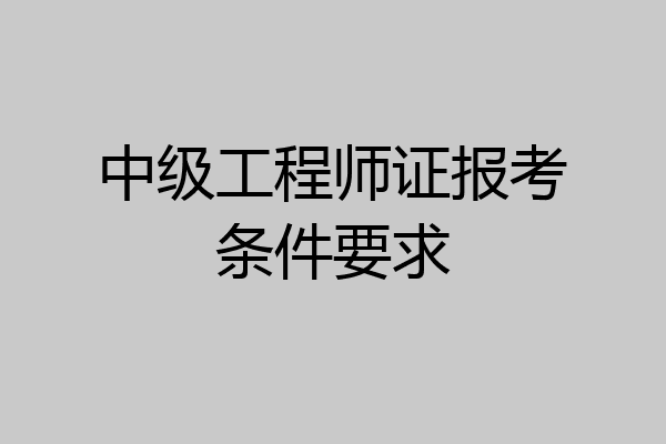 中级工程师证报考条件要求