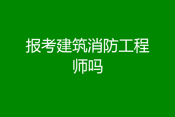 报考建筑消防工程师吗