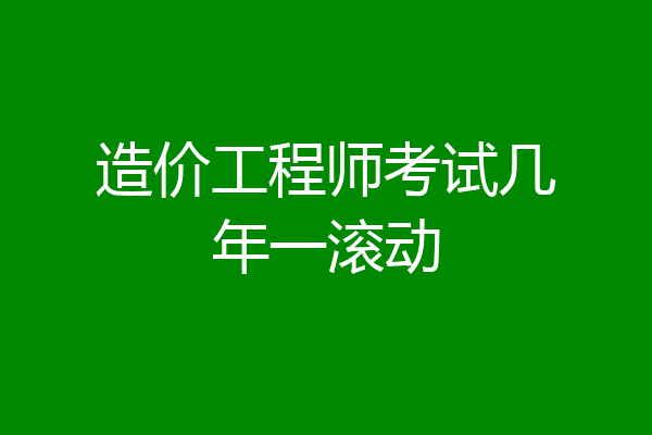 造价工程师考试几年一滚动